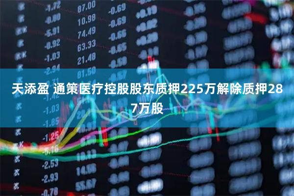天添盈 通策医疗控股股东质押225万解除质押287万股