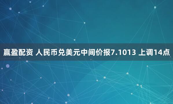 赢盈配资 人民币兑美元中间价报7.1013 上调14点