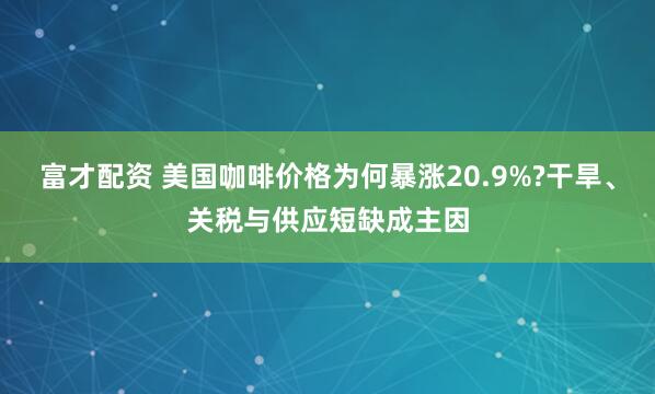 富才配资 美国咖啡价格为何暴涨20.9%?干旱、关税与供应短缺成主因