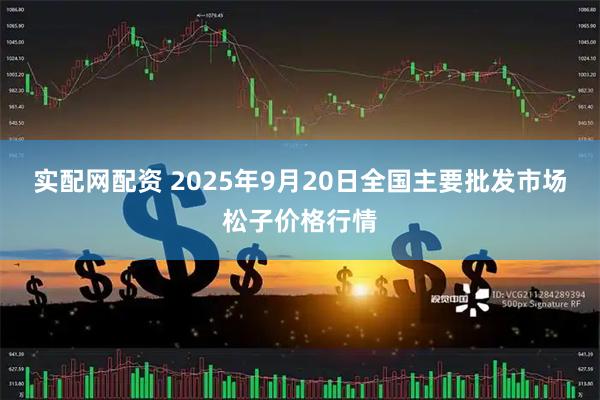 实配网配资 2025年9月20日全国主要批发市场松子价格行情