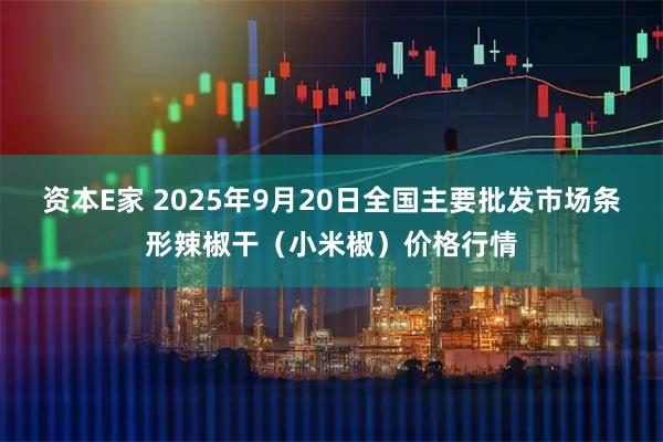 资本E家 2025年9月20日全国主要批发市场条形辣椒干（小米椒）价格行情
