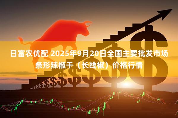 日富农优配 2025年9月20日全国主要批发市场条形辣椒干（长线椒）价格行情