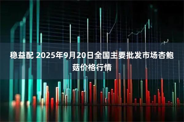 稳益配 2025年9月20日全国主要批发市场杏鲍菇价格行情