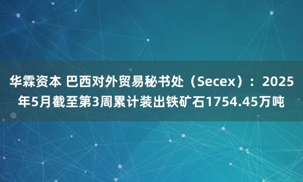 华霖资本 巴西对外贸易秘书处（Secex）：2025年5月截至第3周累计装出铁矿石1754.45万吨