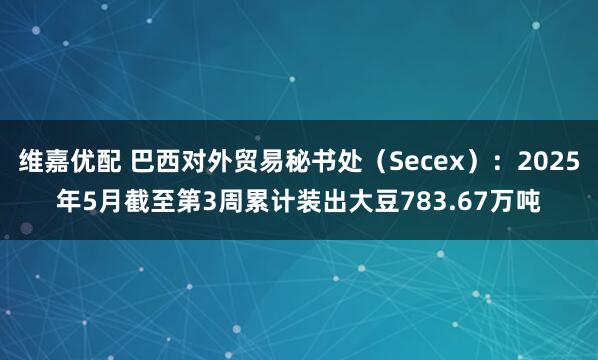 维嘉优配 巴西对外贸易秘书处（Secex）：2025年5月截至第3周累计装出大豆783.67万吨