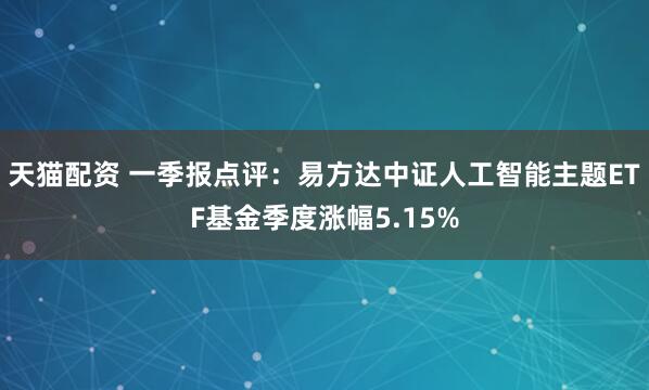 天猫配资 一季报点评：易方达中证人工智能主题ETF基金季度涨幅5.15%