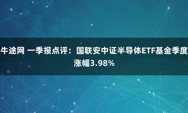 牛途网 一季报点评：国联安中证半导体ETF基金季度涨幅3.98%