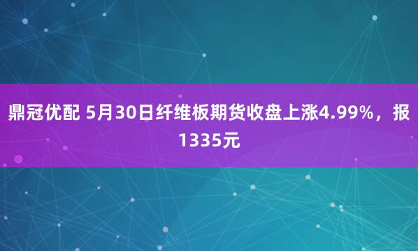 鼎冠优配 5月30日纤维板期货收盘上涨4.99%，报1335元