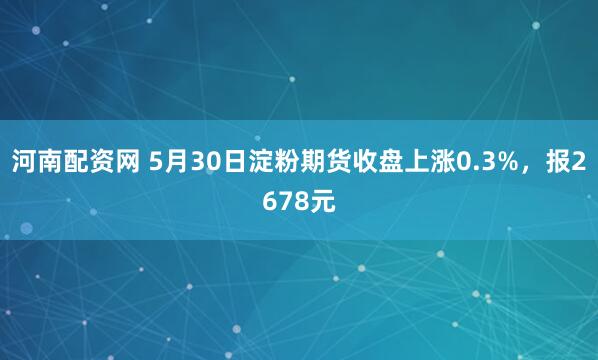 河南配资网 5月30日淀粉期货收盘上涨0.3%，报2678元
