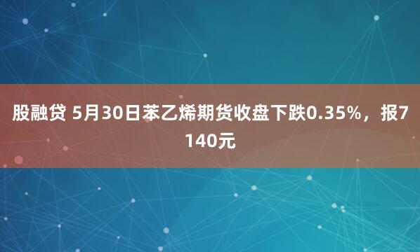 股融贷 5月30日苯乙烯期货收盘下跌0.35%，报7140元