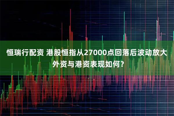 恒瑞行配资 港股恒指从27000点回落后波动放大 外资与港资表现如何？