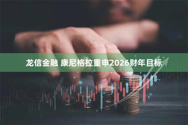 龙信金融 康尼格拉重申2026财年目标