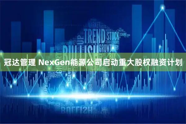 冠达管理 NexGen能源公司启动重大股权融资计划
