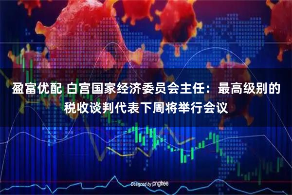 盈富优配 白宫国家经济委员会主任：最高级别的税收谈判代表下周将举行会议