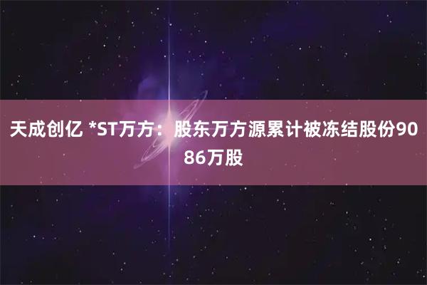 天成创亿 *ST万方：股东万方源累计被冻结股份9086万股