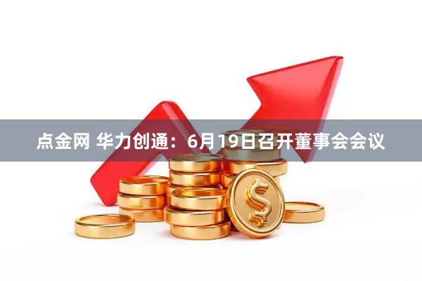 点金网 华力创通：6月19日召开董事会会议
