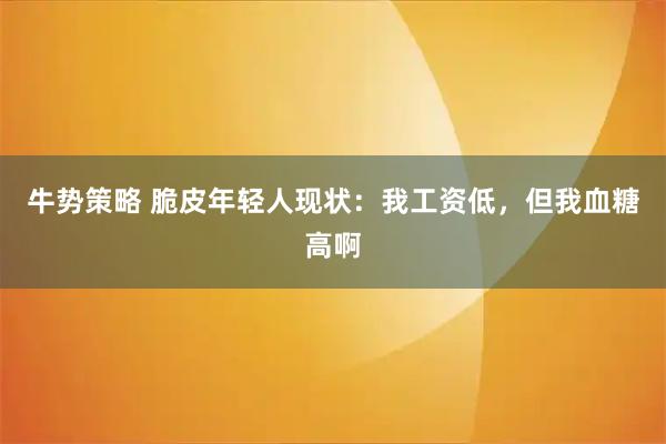 牛势策略 脆皮年轻人现状：我工资低，但我血糖高啊