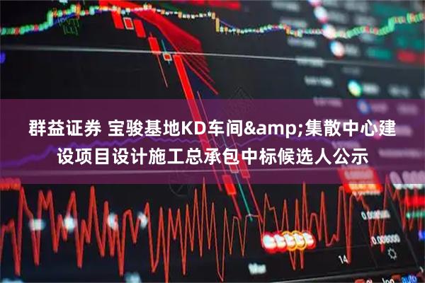 群益证券 宝骏基地KD车间&集散中心建设项目设计施工总承包中标候选人公示