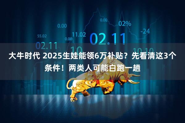 大牛时代 2025生娃能领6万补贴？先看清这3个条件！两类人可能白跑一趟