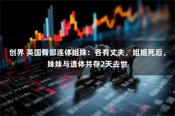创界 英国臀部连体姐妹：各有丈夫，姐姐死后，妹妹与遗体共存2天去世