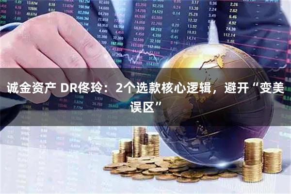 诚金资产 DR佟玲：2个选款核心逻辑，避开“变美误区”