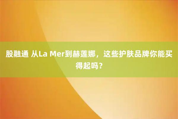股融通 从La Mer到赫莲娜，这些护肤品牌你能买得起吗？