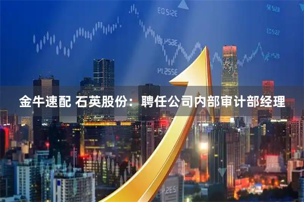 金牛速配 石英股份：聘任公司内部审计部经理