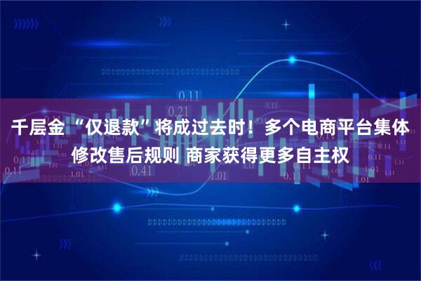 千层金 “仅退款”将成过去时！多个电商平台集体修改售后规则 商家获得更多自主权
