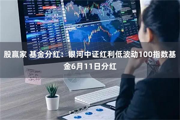 股赢家 基金分红：银河中证红利低波动100指数基金6月11日分红