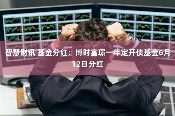 智慧财讯 基金分红：博时富璟一年定开债基金6月12日分红