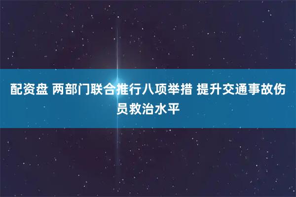 配资盘 两部门联合推行八项举措 提升交通事故伤员救治水平