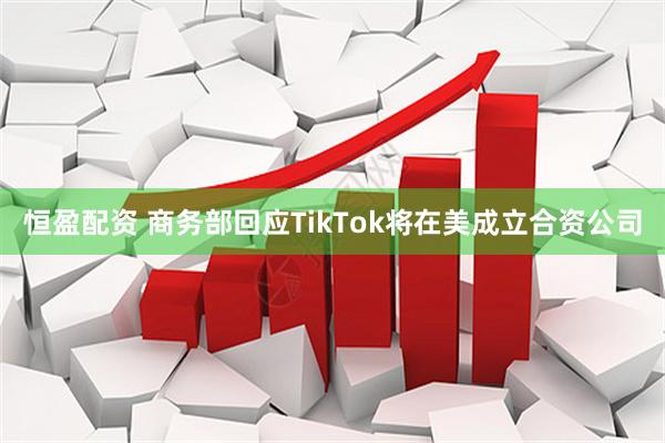 恒盈配资 商务部回应TikTok将在美成立合资公司