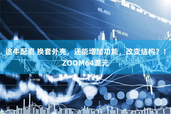 途牛配资 换套外壳，还能增加功能，改变结构？！ZOOM64混元