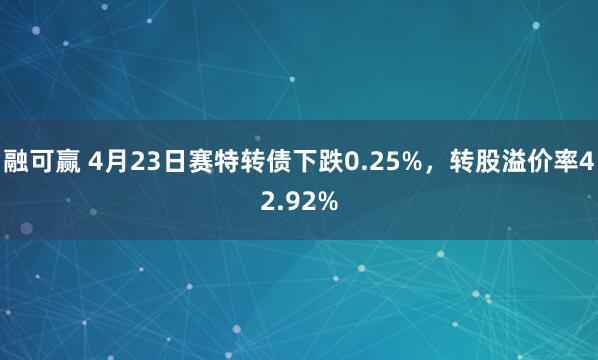 融可赢 4月23日赛特转债下跌0.25%，转股溢价率42.92%