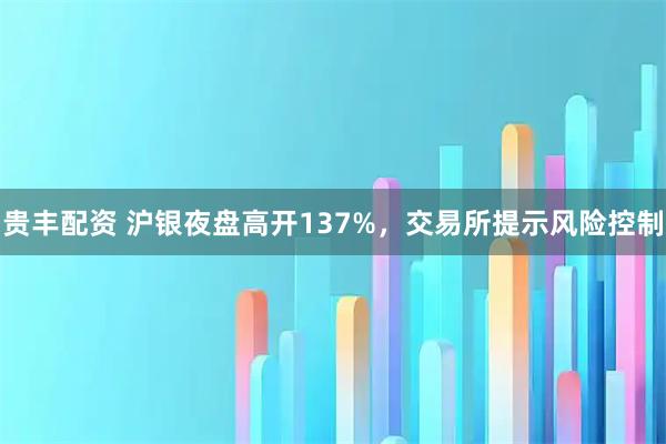 贵丰配资 沪银夜盘高开137%，交易所提示风险控制