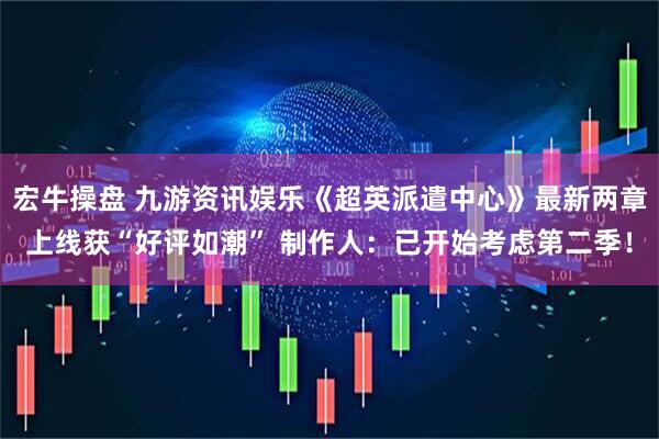 宏牛操盘 九游资讯娱乐《超英派遣中心》最新两章上线获“好评如潮” 制作人：已开始考虑第二季！