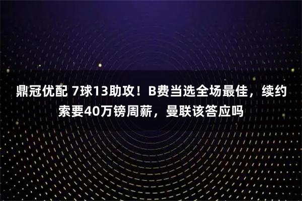 鼎冠优配 7球13助攻！B费当选全场最佳，续约索要40万镑周薪，曼联该答应吗