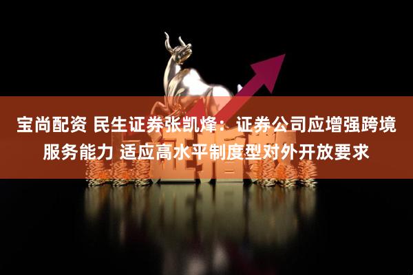 宝尚配资 民生证券张凯烽：证券公司应增强跨境服务能力 适应高水平制度型对外开放要求