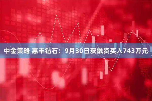 中金策略 惠丰钻石：9月30日获融资买入743万元