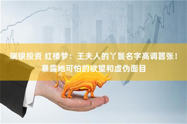 瑞银投资 红楼梦：王夫人的丫鬟名字高调嚣张！暴露她可怕的欲望和虚伪面目