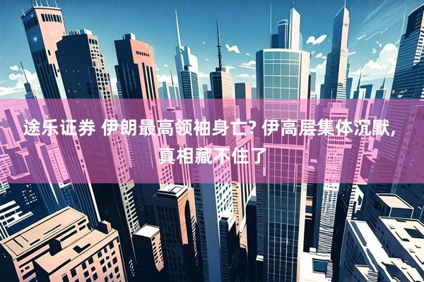 途乐证券 伊朗最高领袖身亡? 伊高层集体沉默, 真相藏不住了